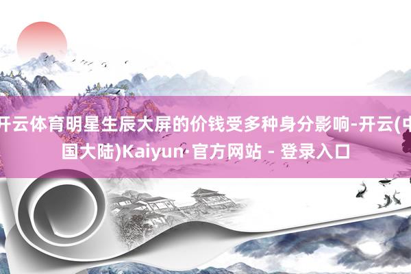 开云体育明星生辰大屏的价钱受多种身分影响-开云(中国大陆)Kaiyun·官方网站 - 登录入口