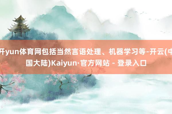 开yun体育网包括当然言语处理、机器学习等-开云(中国大陆)Kaiyun·官方网站 - 登录入口