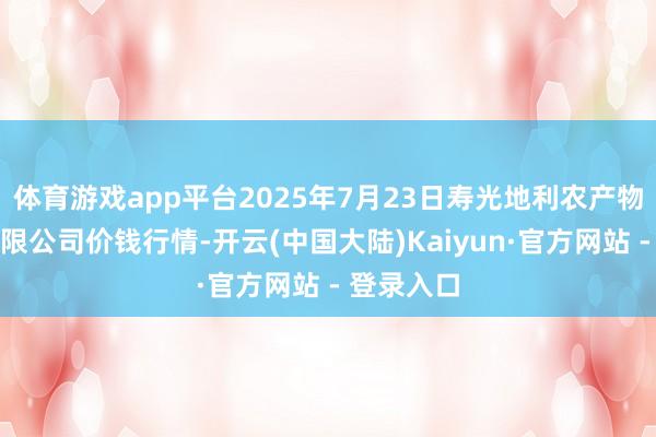 体育游戏app平台2025年7月23日寿光地利农产物物流园有限公司价钱行情-开云(中国大陆)Kaiyun·官方网站 - 登录入口