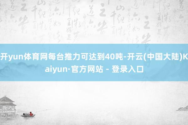 开yun体育网每台推力可达到40吨-开云(中国大陆)Kaiyun·官方网站 - 登录入口