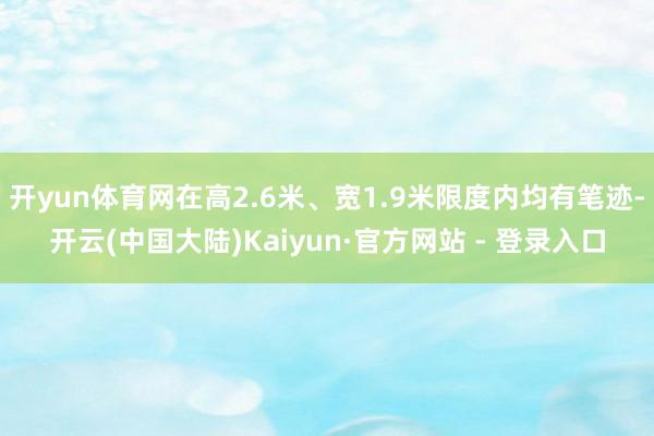 开yun体育网在高2.6米、宽1.9米限度内均有笔迹-开云(中国大陆)Kaiyun·官方网站 - 登录入口