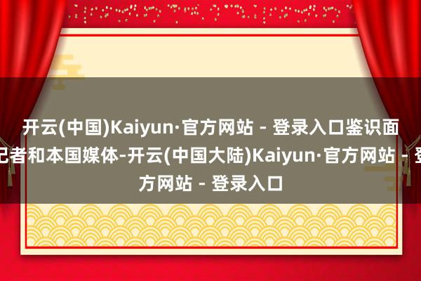 开云(中国)Kaiyun·官方网站 - 登录入口鉴识面向异邦记者和本国媒体-开云(中国大陆)Kaiyun·官方网站 - 登录入口