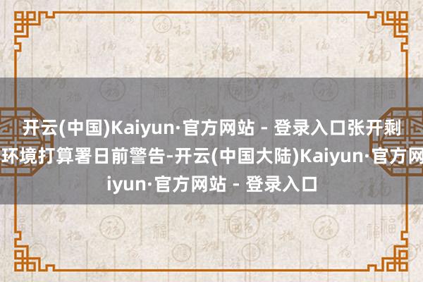 开云(中国)Kaiyun·官方网站 - 登录入口张开剩余79%和谐国环境打算署日前警告-开云(中国大陆)Kaiyun·官方网站 - 登录入口