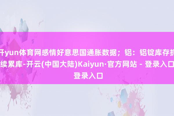 开yun体育网感情好意思国通胀数据；铝：铝锭库存抓续累库-开云(中国大陆)Kaiyun·官方网站 - 登录入口