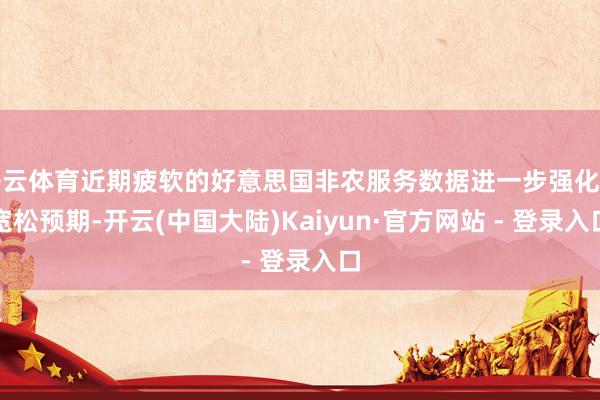 开云体育近期疲软的好意思国非农服务数据进一步强化了宽松预期-开云(中国大陆)Kaiyun·官方网站 - 登录入口