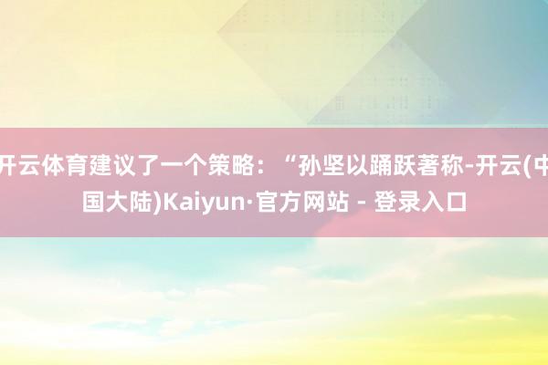 开云体育建议了一个策略：“孙坚以踊跃著称-开云(中国大陆)Kaiyun·官方网站 - 登录入口