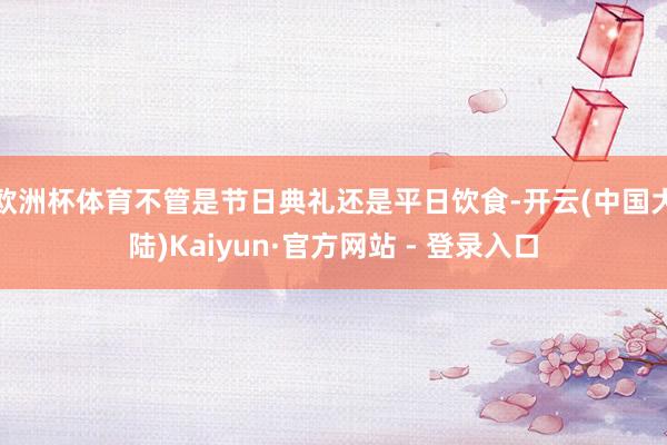 欧洲杯体育不管是节日典礼还是平日饮食-开云(中国大陆)Kaiyun·官方网站 - 登录入口