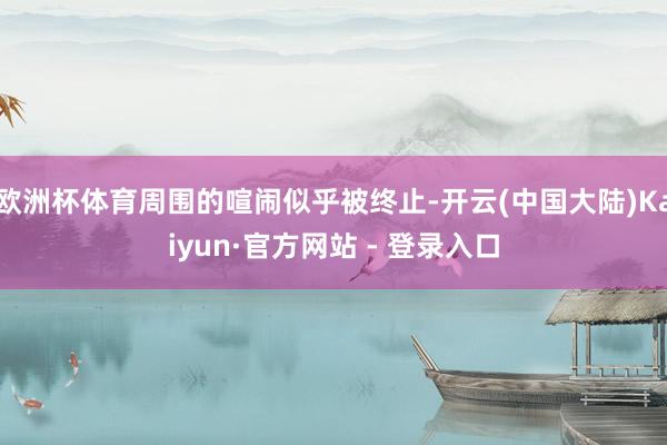 欧洲杯体育周围的喧闹似乎被终止-开云(中国大陆)Kaiyun·官方网站 - 登录入口
