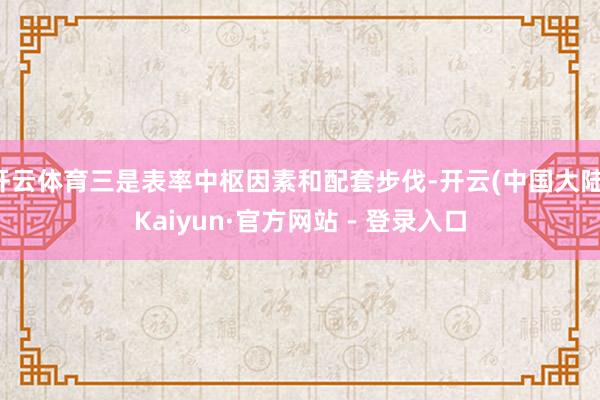 开云体育三是表率中枢因素和配套步伐-开云(中国大陆)Kaiyun·官方网站 - 登录入口