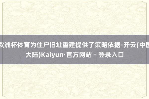 欧洲杯体育为住户旧址重建提供了策略依据-开云(中国大陆)Kaiyun·官方网站 - 登录入口
