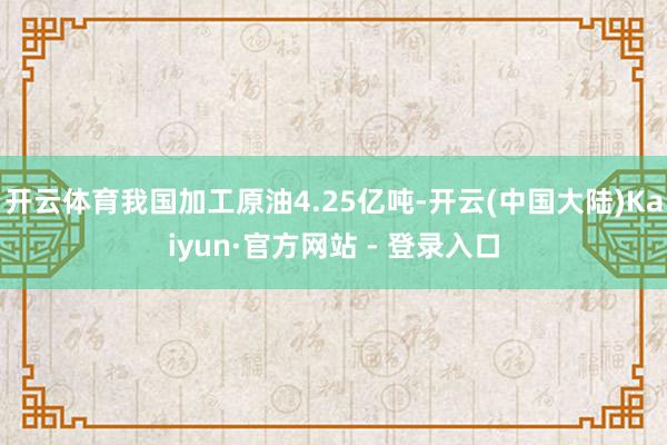 开云体育我国加工原油4.25亿吨-开云(中国大陆)Kaiyun·官方网站 - 登录入口
