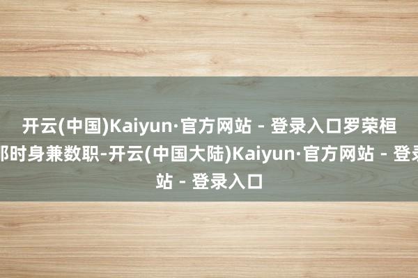 开云(中国)Kaiyun·官方网站 - 登录入口罗荣桓同道那时身兼数职-开云(中国大陆)Kaiyun·官方网站 - 登录入口