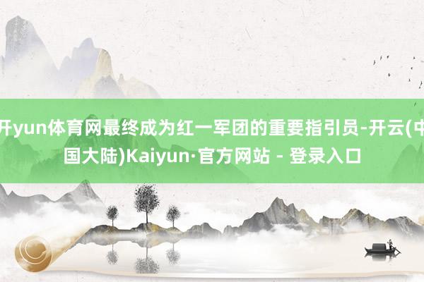开yun体育网最终成为红一军团的重要指引员-开云(中国大陆)Kaiyun·官方网站 - 登录入口