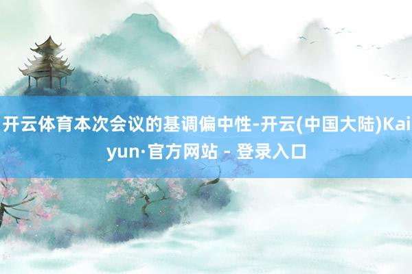 开云体育本次会议的基调偏中性-开云(中国大陆)Kaiyun·官方网站 - 登录入口