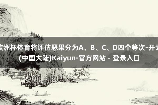 欧洲杯体育将评估恶果分为A、B、C、D四个等次-开云(中国大陆)Kaiyun·官方网站 - 登录入口