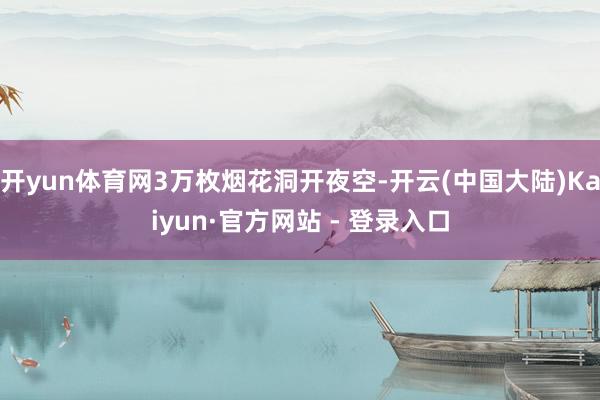 开yun体育网3万枚烟花洞开夜空-开云(中国大陆)Kaiyun·官方网站 - 登录入口