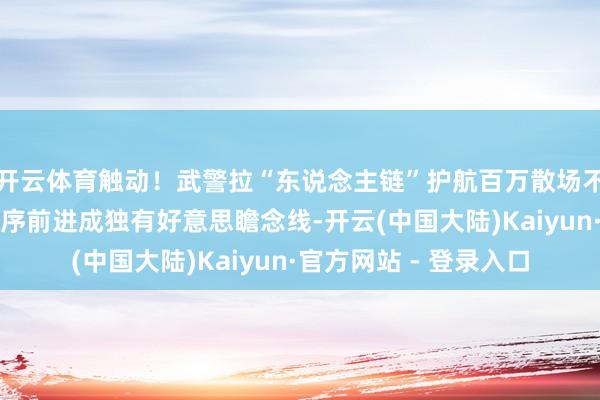 开云体育触动！武警拉“东说念主链”护航百万散场不雅众，东说念主群有序前进成独有好意思瞻念线-开云(中国大陆)Kaiyun·官方网站 - 登录入口