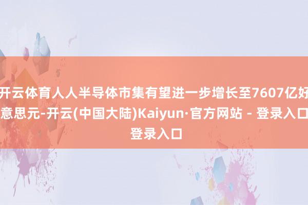 开云体育人人半导体市集有望进一步增长至7607亿好意思元-开云(中国大陆)Kaiyun·官方网站 - 登录入口