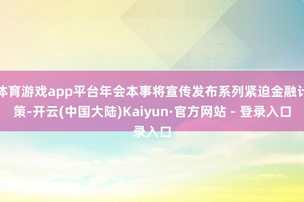 体育游戏app平台年会本事将宣传发布系列紧迫金融计策-开云(中国大陆)Kaiyun·官方网站 - 登录入口