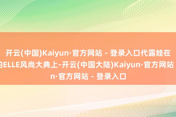 开云(中国)Kaiyun·官方网站 - 登录入口代露娃在海南三亚的ELLE风尚大典上-开云(中国大陆)Kaiyun·官方网站 - 登录入口