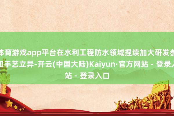 体育游戏app平台在水利工程防水领域捏续加大研发参加和手艺立异-开云(中国大陆)Kaiyun·官方网站 - 登录入口