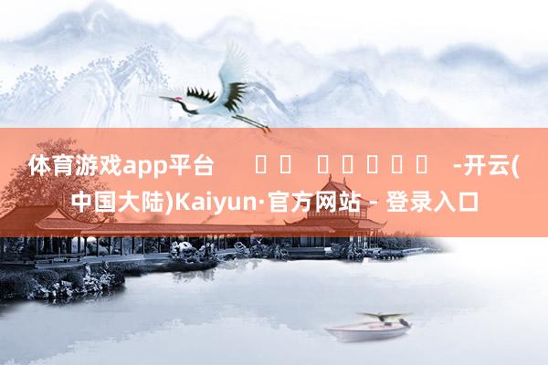 体育游戏app平台      		  					  -开云(中国大陆)Kaiyun·官方网站 - 登录入口