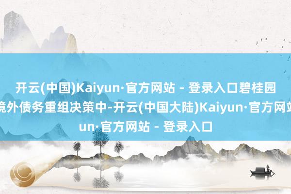 开云(中国)Kaiyun·官方网站 - 登录入口碧桂园两个组别的境外债务重组决策中-开云(中国大陆)Kaiyun·官方网站 - 登录入口