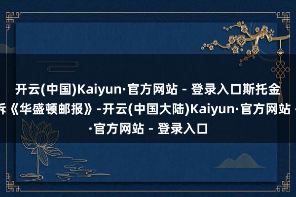 开云(中国)Kaiyun·官方网站 - 登录入口斯托金的讼师告诉《华盛顿邮报》-开云(中国大陆)Kaiyun·官方网站 - 登录入口