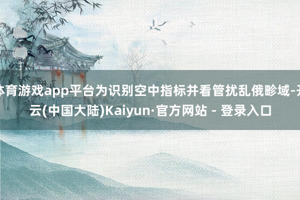 体育游戏app平台为识别空中指标并看管扰乱俄畛域-开云(中国大陆)Kaiyun·官方网站 - 登录入口