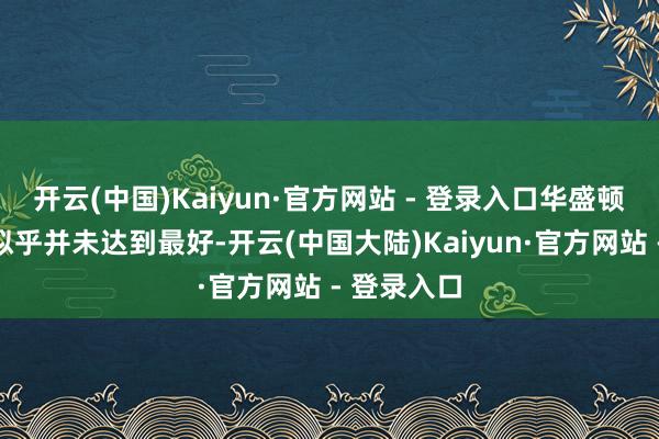 开云(中国)Kaiyun·官方网站 - 登录入口华盛顿号的景况似乎并未达到最好-开云(中国大陆)Kaiyun·官方网站 - 登录入口