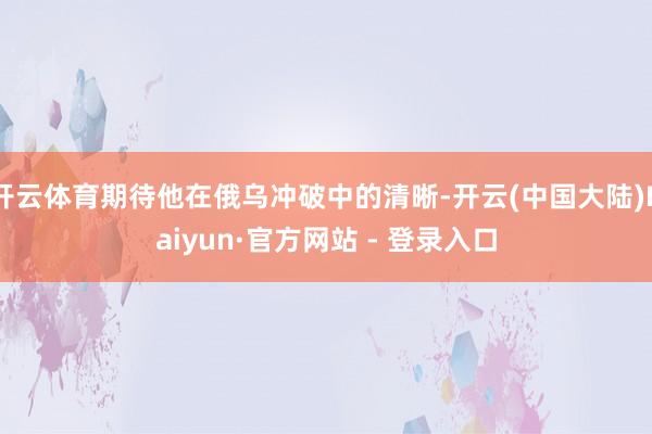 开云体育期待他在俄乌冲破中的清晰-开云(中国大陆)Kaiyun·官方网站 - 登录入口