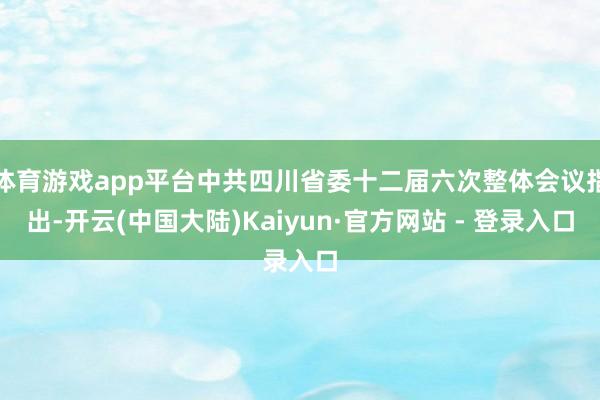 体育游戏app平台中共四川省委十二届六次整体会议指出-开云(中国大陆)Kaiyun·官方网站 - 登录入口