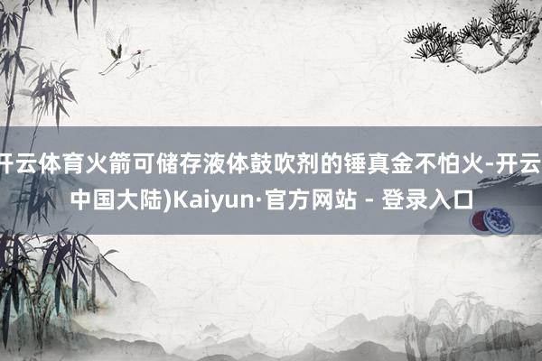 开云体育火箭可储存液体鼓吹剂的锤真金不怕火-开云(中国大陆)Kaiyun·官方网站 - 登录入口