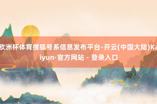 欧洲杯体育搜狐号系信息发布平台-开云(中国大陆)Kaiyun·官方网站 - 登录入口