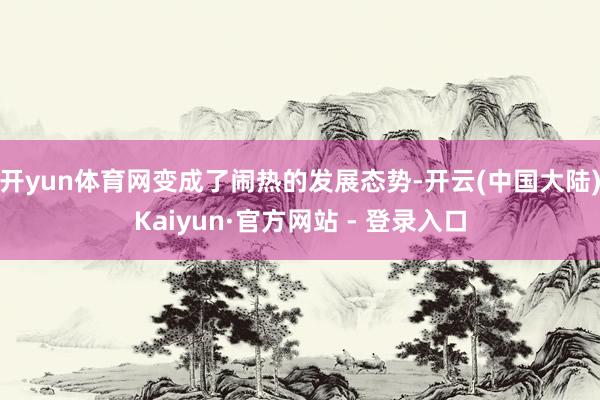开yun体育网变成了闹热的发展态势-开云(中国大陆)Kaiyun·官方网站 - 登录入口