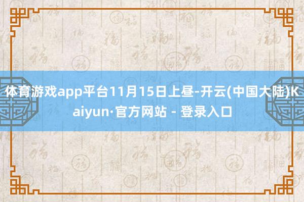 体育游戏app平台　　11月15日上昼-开云(中国大陆)Kaiyun·官方网站 - 登录入口