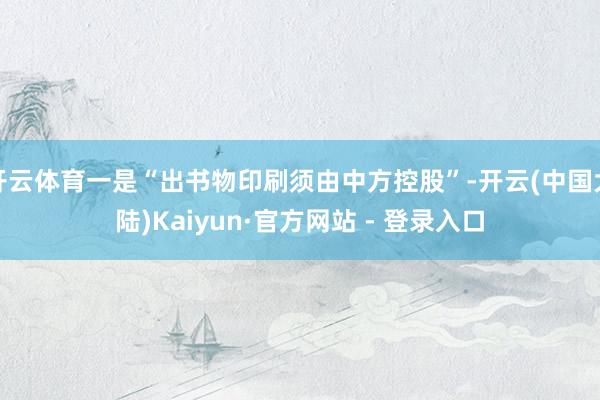 开云体育一是“出书物印刷须由中方控股”-开云(中国大陆)Kaiyun·官方网站 - 登录入口