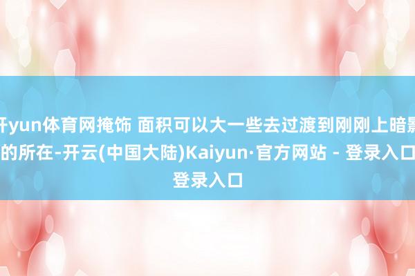 开yun体育网掩饰 面积可以大一些去过渡到刚刚上暗影的所在-开云(中国大陆)Kaiyun·官方网站 - 登录入口