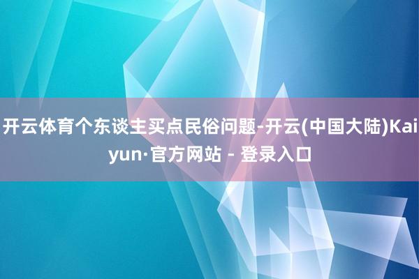 开云体育个东谈主买点民俗问题-开云(中国大陆)Kaiyun·官方网站 - 登录入口