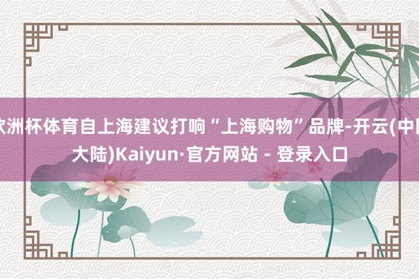 欧洲杯体育自上海建议打响“上海购物”品牌-开云(中国大陆)Kaiyun·官方网站 - 登录入口