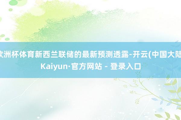 欧洲杯体育新西兰联储的最新预测透露-开云(中国大陆)Kaiyun·官方网站 - 登录入口