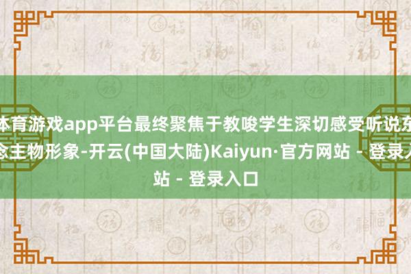 体育游戏app平台最终聚焦于教唆学生深切感受听说东说念主物形象-开云(中国大陆)Kaiyun·官方网站 - 登录入口