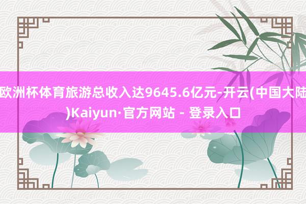 欧洲杯体育旅游总收入达9645.6亿元-开云(中国大陆)Kaiyun·官方网站 - 登录入口