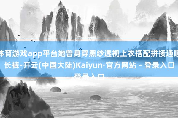 体育游戏app平台她曾身穿黑纱透视上衣搭配拼接通顺长裤-开云(中国大陆)Kaiyun·官方网站 - 登录入口