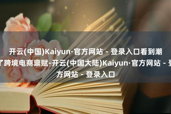 开云(中国)Kaiyun·官方网站 - 登录入口看到潮鸭央求了跨境电商禀赋-开云(中国大陆)Kaiyun·官方网站 - 登录入口