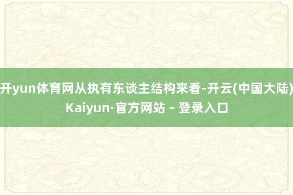 开yun体育网从执有东谈主结构来看-开云(中国大陆)Kaiyun·官方网站 - 登录入口