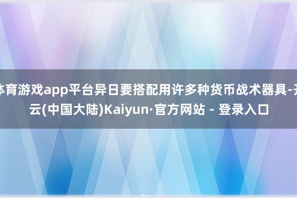 体育游戏app平台异日要搭配用许多种货币战术器具-开云(中国大陆)Kaiyun·官方网站 - 登录入口