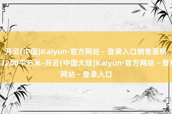 开云(中国)Kaiyun·官方网站 - 登录入口销售面积达约61200平方米-开云(中国大陆)Kaiyun·官方网站 - 登录入口