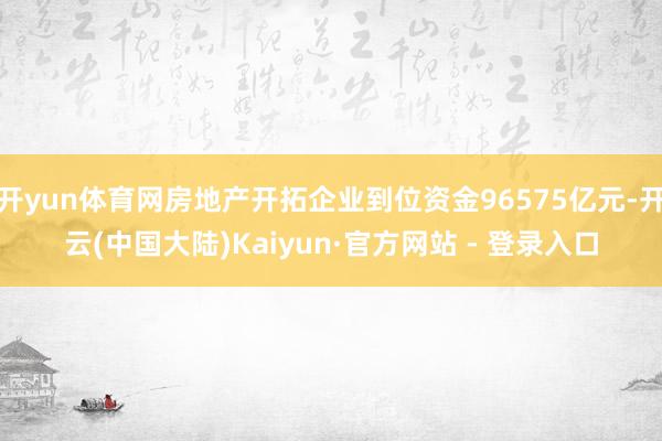开yun体育网房地产开拓企业到位资金96575亿元-开云(中国大陆)Kaiyun·官方网站 - 登录入口