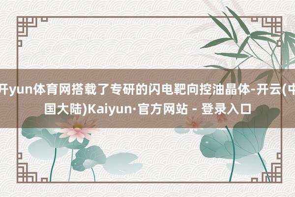 开yun体育网搭载了专研的闪电靶向控油晶体-开云(中国大陆)Kaiyun·官方网站 - 登录入口